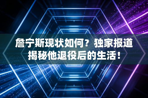 詹宁斯现状如何？独家报道揭秘他退役后的生活！