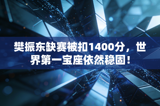 樊振东缺赛被扣1400分，世界第一宝座依然稳固！