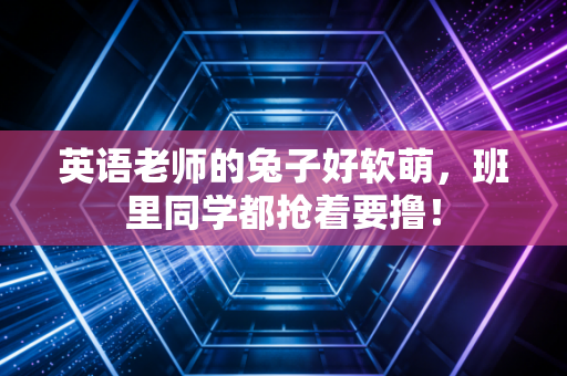 英语老师的兔子好软萌，班里同学都抢着要撸！