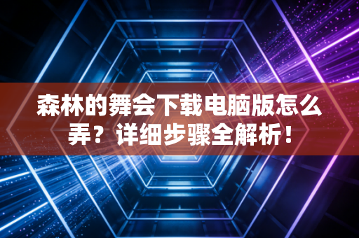 森林的舞会下载电脑版怎么弄？详细步骤全解析！