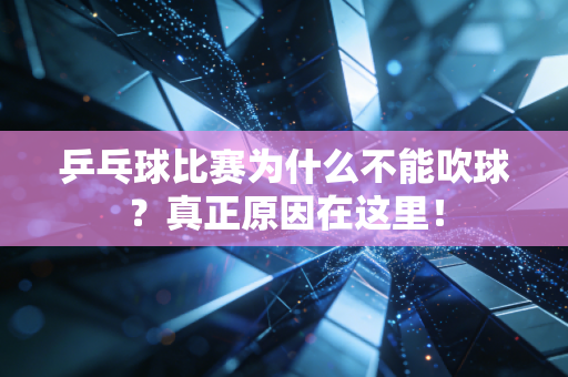 乒乓球比赛为什么不能吹球？真正原因在这里！