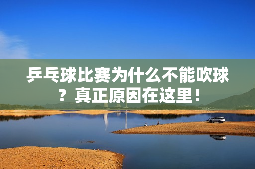 乒乓球比赛为什么不能吹球？真正原因在这里！
