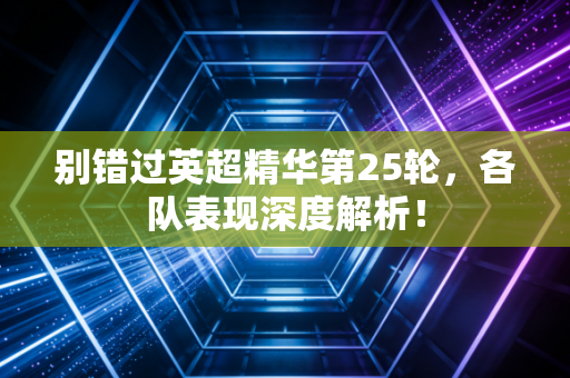 别错过英超精华第25轮，各队表现深度解析！