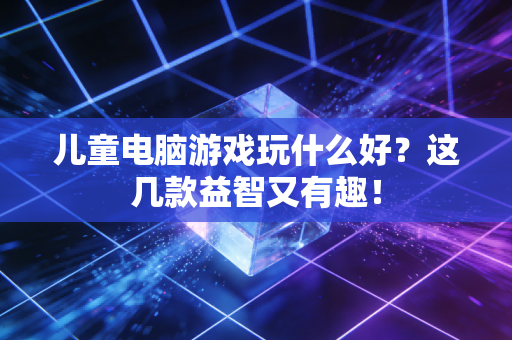 儿童电脑游戏玩什么好？这几款益智又有趣！