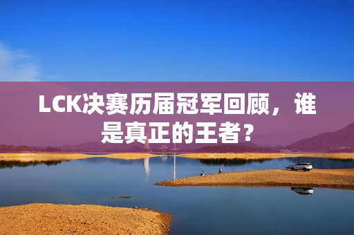 LCK决赛历届冠军回顾，谁是真正的王者？