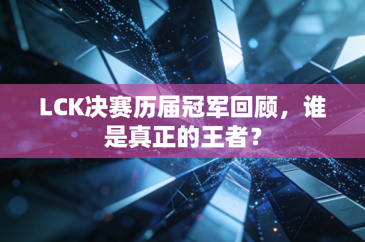 LCK决赛历届冠军回顾，谁是真正的王者？