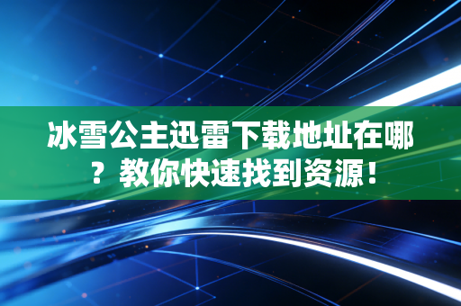 冰雪公主迅雷下载地址在哪？教你快速找到资源！