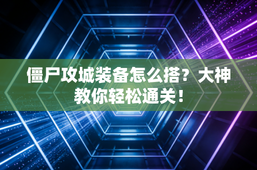 僵尸攻城装备怎么搭？大神教你轻松通关！