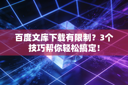 百度文库下载有限制？3个技巧帮你轻松搞定！