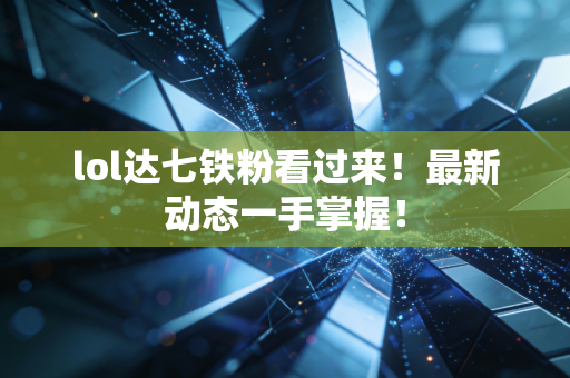 lol达七铁粉看过来！最新动态一手掌握！