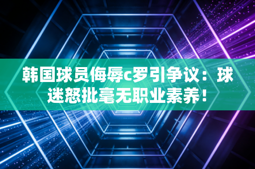韩国球员侮辱c罗引争议：球迷怒批毫无职业素养！