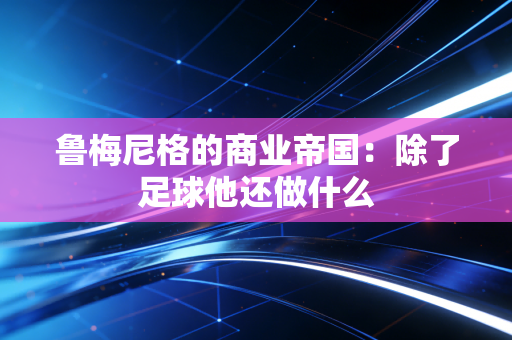 鲁梅尼格的商业帝国：除了足球他还做什么