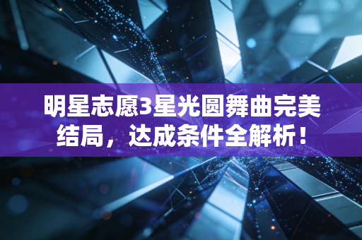 明星志愿3星光圆舞曲完美结局，达成条件全解析！