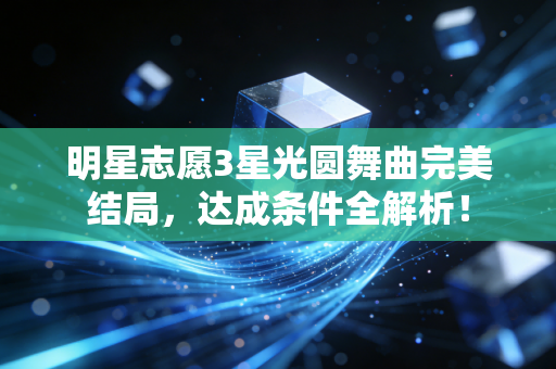 明星志愿3星光圆舞曲完美结局，达成条件全解析！