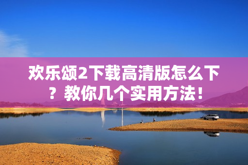 欢乐颂2下载高清版怎么下？教你几个实用方法！