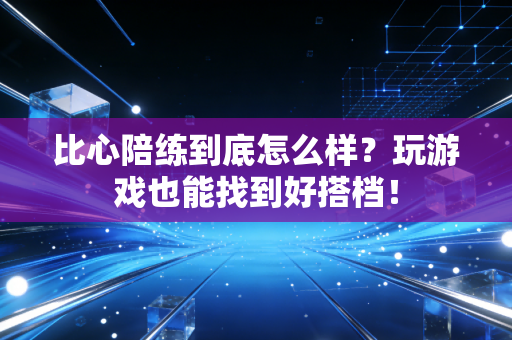 比心陪练到底怎么样？玩游戏也能找到好搭档！