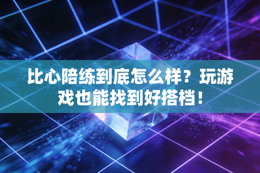 比心陪练到底怎么样？玩游戏也能找到好搭档！