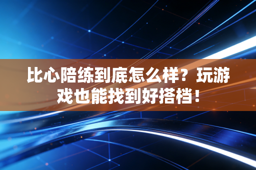 比心陪练到底怎么样？玩游戏也能找到好搭档！