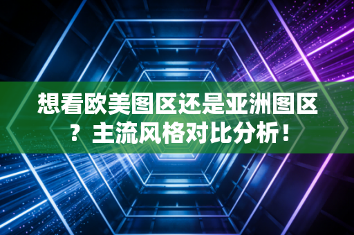 想看欧美图区还是亚洲图区？主流风格对比分析！