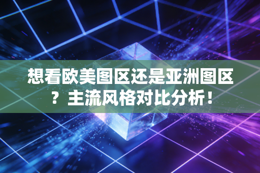 想看欧美图区还是亚洲图区？主流风格对比分析！