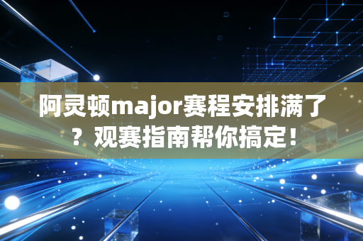 阿灵顿major赛程安排满了？观赛指南帮你搞定！