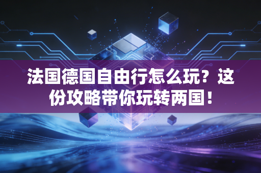 法国德国自由行怎么玩？这份攻略带你玩转两国！