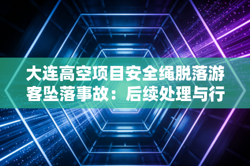 大连高空项目安全绳脱落游客坠落事故：后续处理与行业反思！