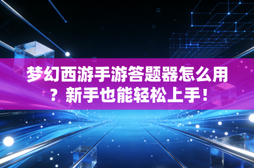 梦幻西游手游答题器怎么用？新手也能轻松上手！