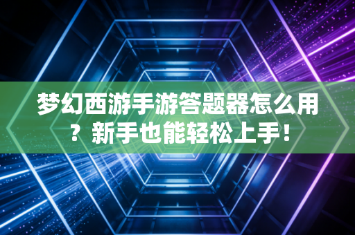 梦幻西游手游答题器怎么用？新手也能轻松上手！