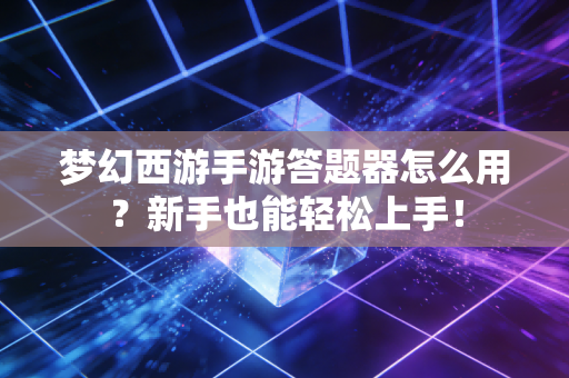 梦幻西游手游答题器怎么用？新手也能轻松上手！