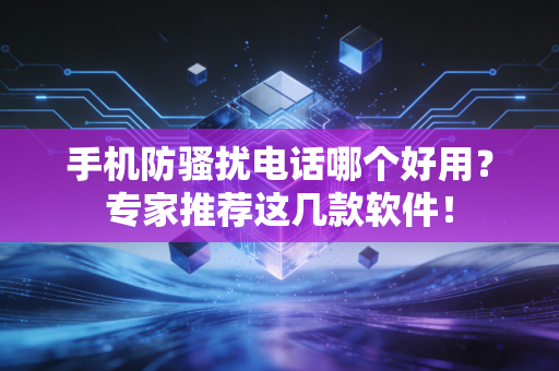 手机防骚扰电话哪个好用？专家推荐这几款软件！