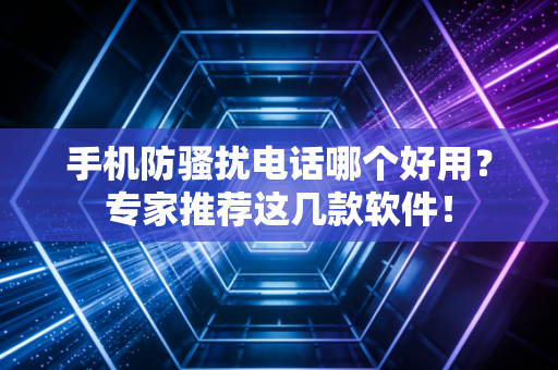 手机防骚扰电话哪个好用？专家推荐这几款软件！