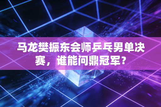 马龙樊振东会师乒乓男单决赛，谁能问鼎冠军？