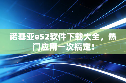 诺基亚e52软件下载大全，热门应用一次搞定！