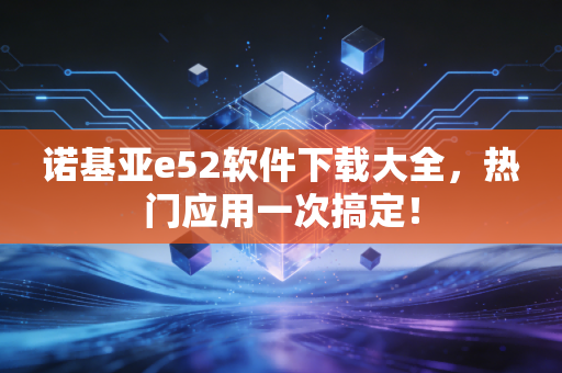 诺基亚e52软件下载大全，热门应用一次搞定！