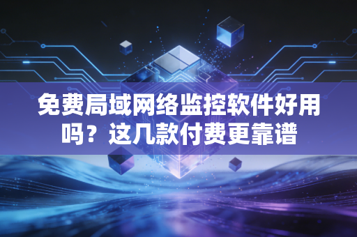 免费局域网络监控软件好用吗？这几款付费更靠谱