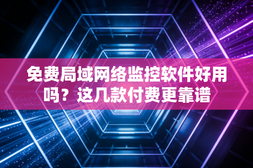 免费局域网络监控软件好用吗？这几款付费更靠谱