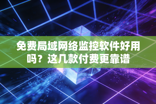 免费局域网络监控软件好用吗？这几款付费更靠谱