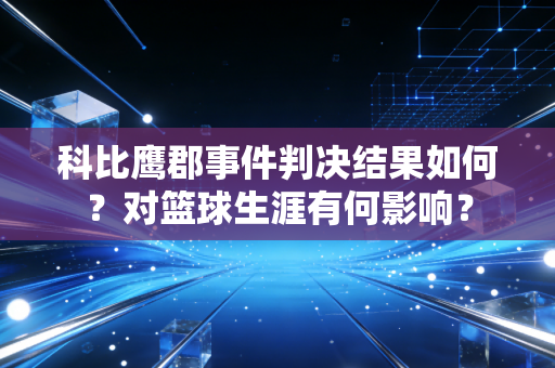 科比鹰郡事件判决结果如何?对篮球生涯有何影响?
