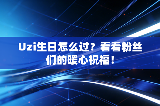 Uzi生日怎么过？看看粉丝们的暖心祝福！