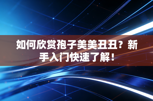如何欣赏孢子美美丑丑？新手入门快速了解！