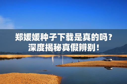 郑媛媛种子下载是真的吗？深度揭秘真假辨别！