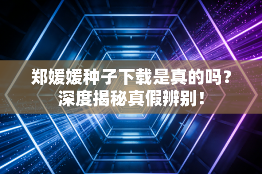 郑媛媛种子下载是真的吗？深度揭秘真假辨别！