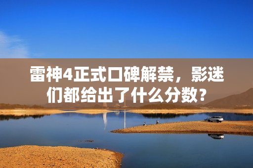 雷神4正式口碑解禁，影迷们都给出了什么分数？