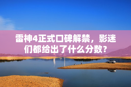 雷神4正式口碑解禁，影迷们都给出了什么分数？