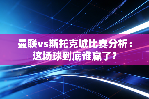曼联vs斯托克城比赛分析：这场球到底谁赢了？