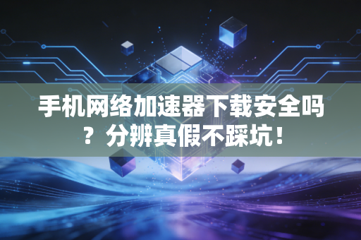 手机网络加速器下载安全吗？分辨真假不踩坑！