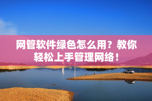 网管软件绿色怎么用？教你轻松上手管理网络！