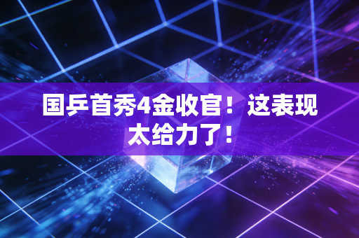 国乒首秀4金收官！这表现太给力了！