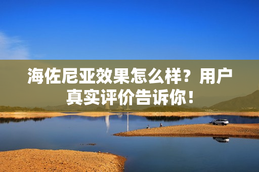 海佐尼亚效果怎么样？用户真实评价告诉你！